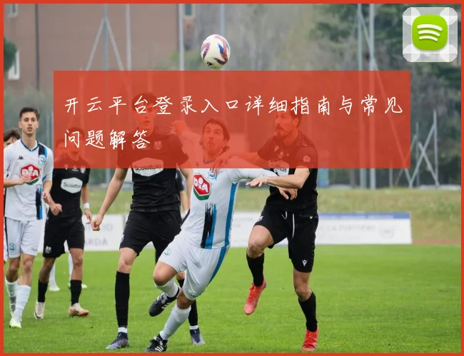 开云平台登录入口详细指南与常见问题解答