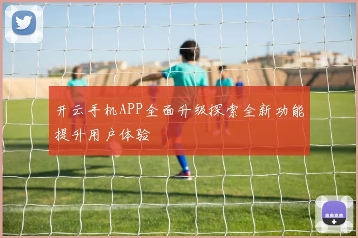 开云手机APP全面升级探索全新功能提升用户体验