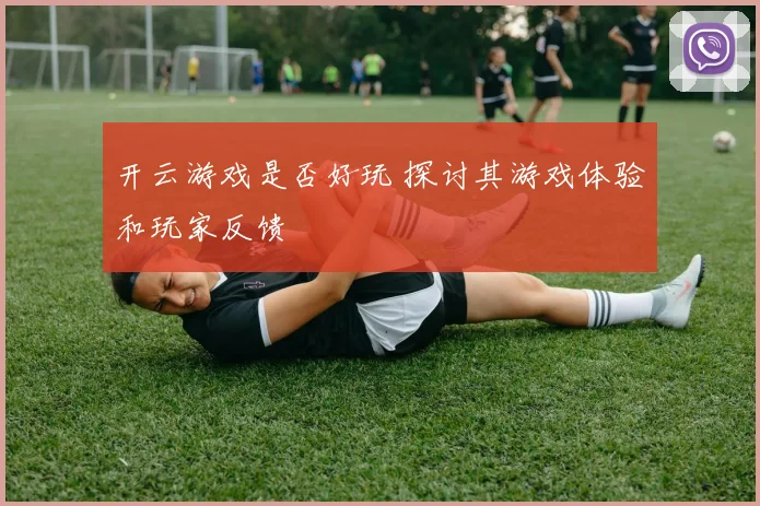 开云游戏是否好玩 探讨其游戏体验和玩家反馈