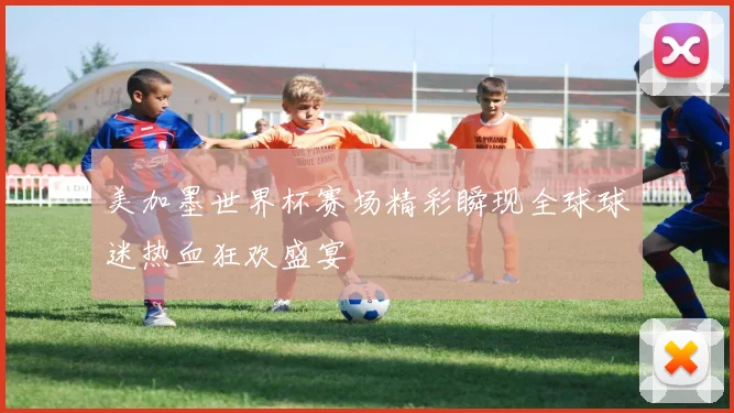 美加墨世界杯赛场精彩瞬现全球球迷热血狂欢盛宴