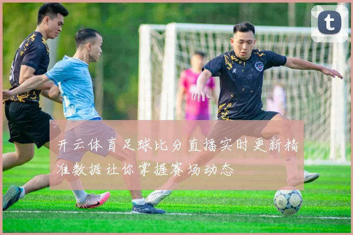 开云体育足球比分直播实时更新精准数据让你掌握赛场动态