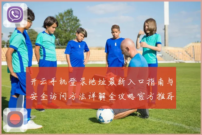 开云手机登录地址最新入口指南与安全访问方法详解全攻略官方推荐稳定渠道