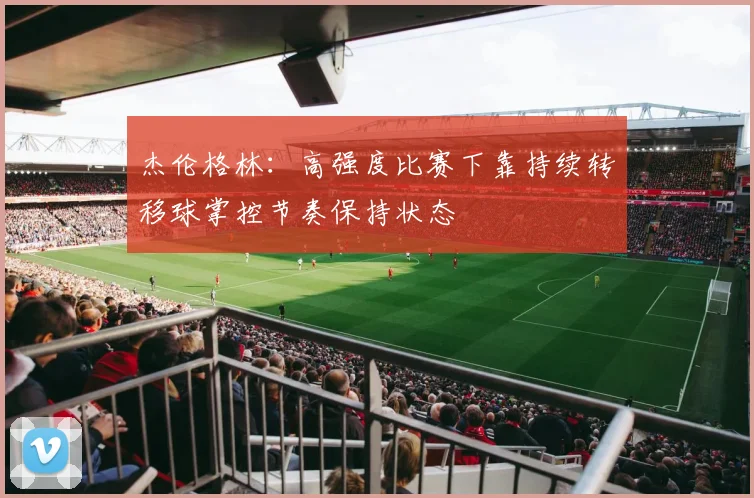 杰伦格林：高强度比赛下靠持续转移球掌控节奏保持状态