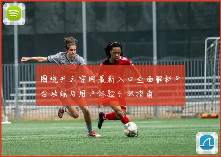 围绕开云官网最新入口全面解析平台功能与用户体验升级指南