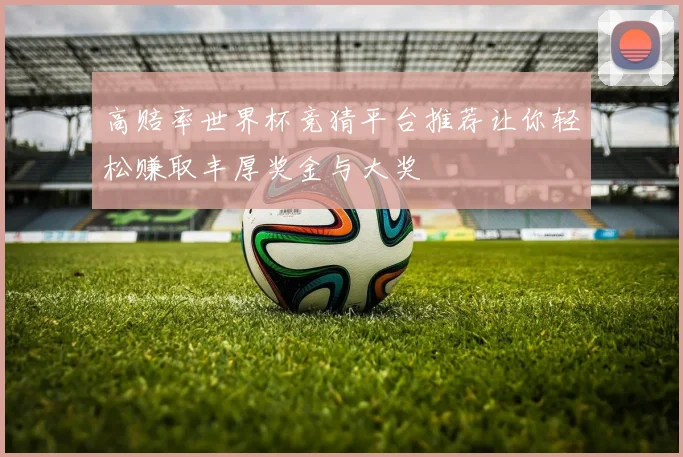 高赔率世界杯竞猜平台推荐让你轻松赚取丰厚奖金与大奖