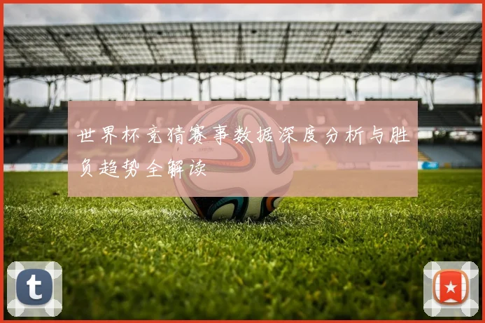 世界杯竞猜赛事数据深度分析与胜负趋势全解读