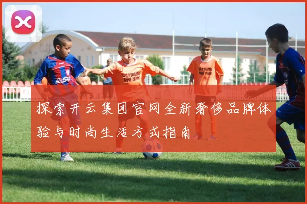 探索开云集团官网全新奢侈品牌体验与时尚生活方式指南