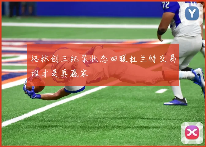 格林创三纪录状态回暖杜兰特交易谁才是真赢家