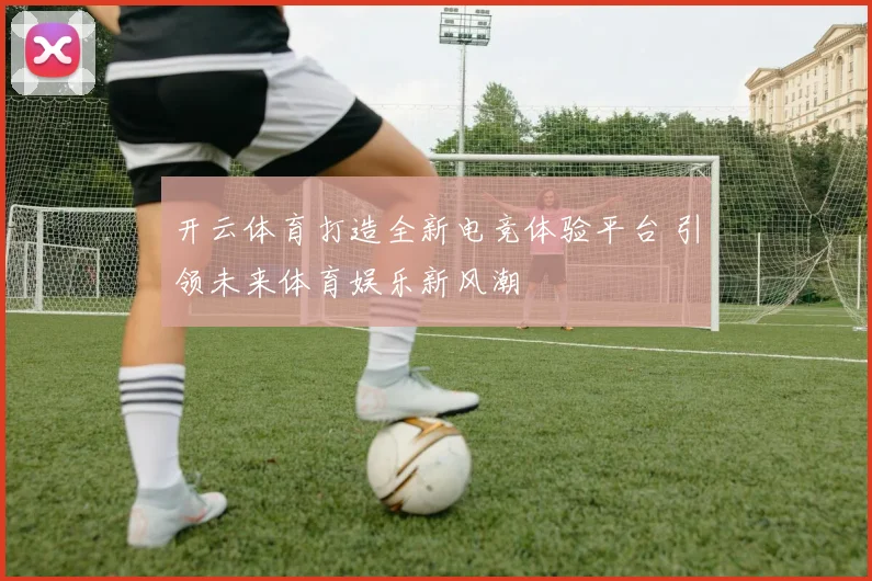 开云体育打造全新电竞体验平台 引领未来体育娱乐新风潮