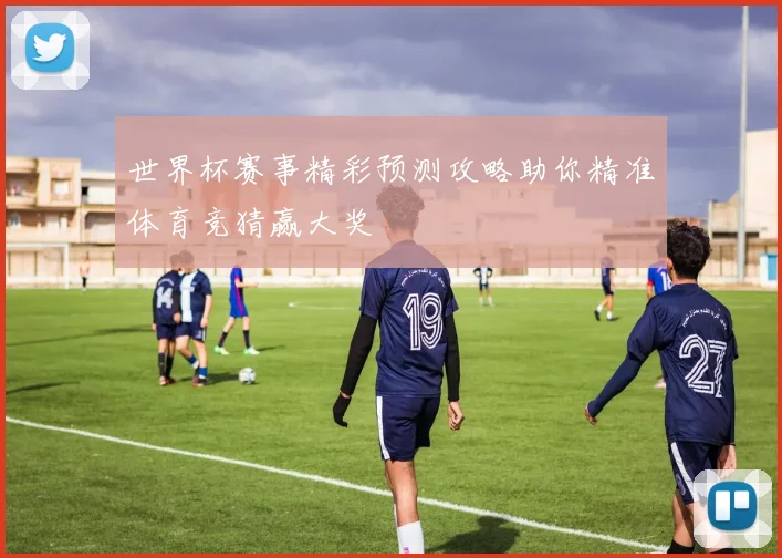 世界杯赛事精彩预测攻略助你精准体育竞猜赢大奖