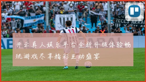 开云真人娱乐平台全新升级体验畅玩游戏尽享精彩互动盛宴