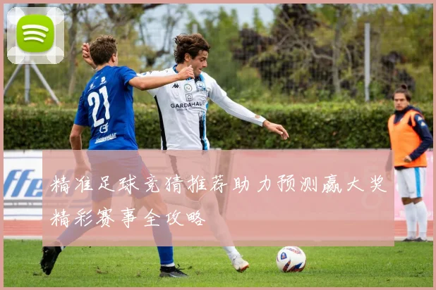 精准足球竞猜推荐助力预测赢大奖精彩赛事全攻略