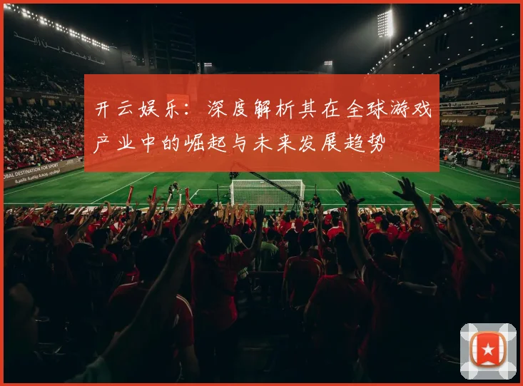 开云娱乐：深度解析其在全球游戏产业中的崛起与未来发展趋势