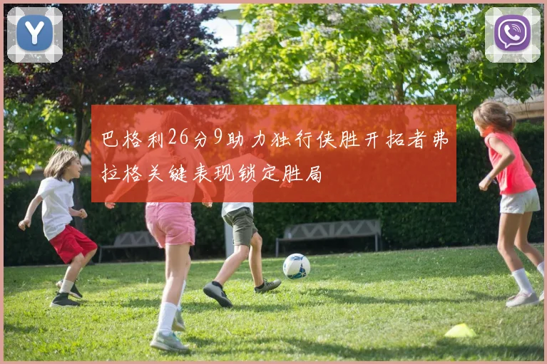 巴格利26分9助力独行侠胜开拓者弗拉格关键表现锁定胜局