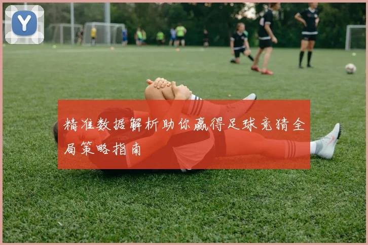 精准数据解析助你赢得足球竞猜全局策略指南