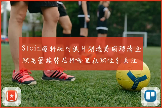 Stein爆料独行侠计划选秀前聘请全职高管接替尼科哈里森职位引关注