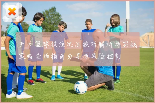 开云篮球投注玩法技巧解析与实战策略全面指南分享与风险控制