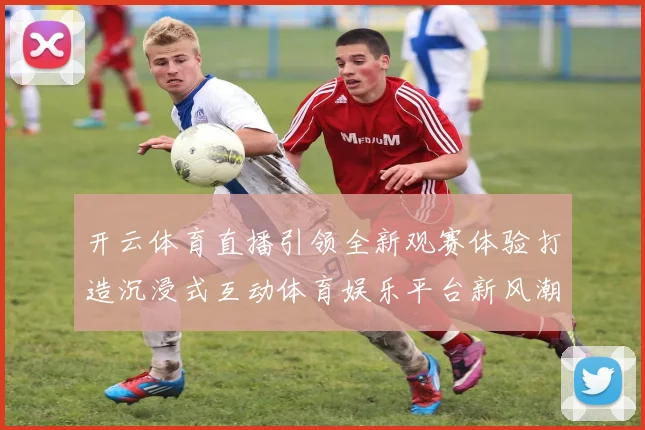 开云体育直播引领全新观赛体验打造沉浸式互动体育娱乐平台新风潮