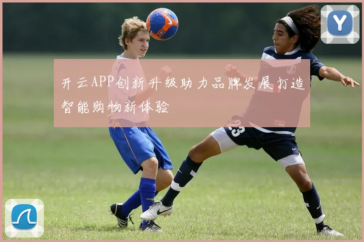开云APP创新升级助力品牌发展打造智能购物新体验