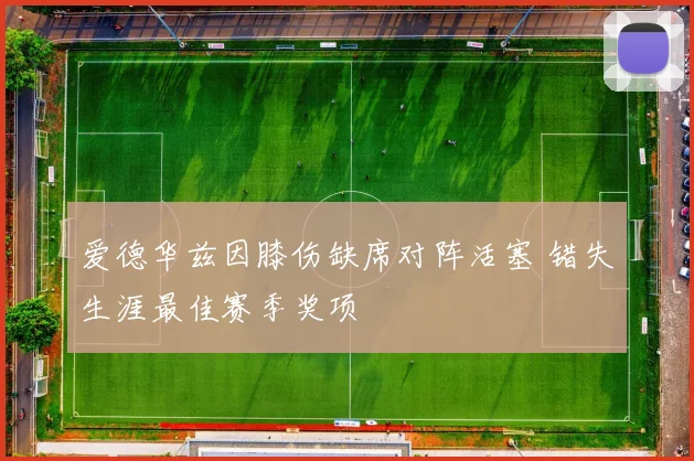 爱德华兹因膝伤缺席对阵活塞 错失生涯最佳赛季奖项
