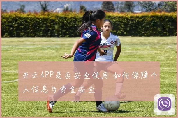 开云APP是否安全使用 如何保障个人信息与资金安全