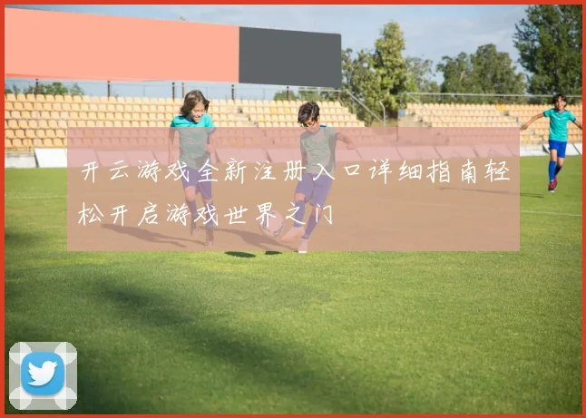 开云游戏全新注册入口详细指南轻松开启游戏世界之门