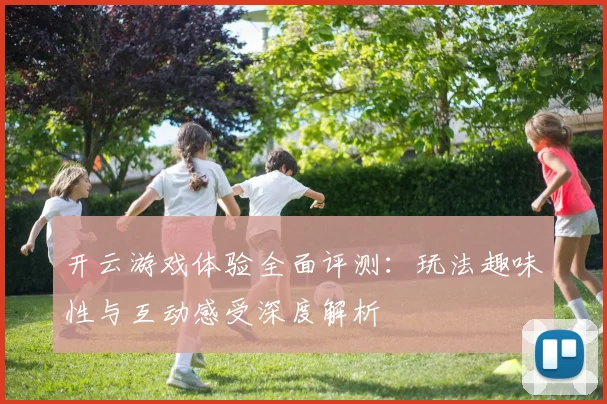 开云游戏体验全面评测：玩法趣味性与互动感受深度解析