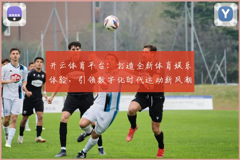 开云体育平台：打造全新体育娱乐体验，引领数字化时代运动新风潮