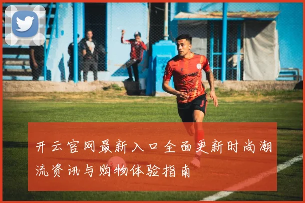 开云官网最新入口全面更新时尚潮流资讯与购物体验指南
