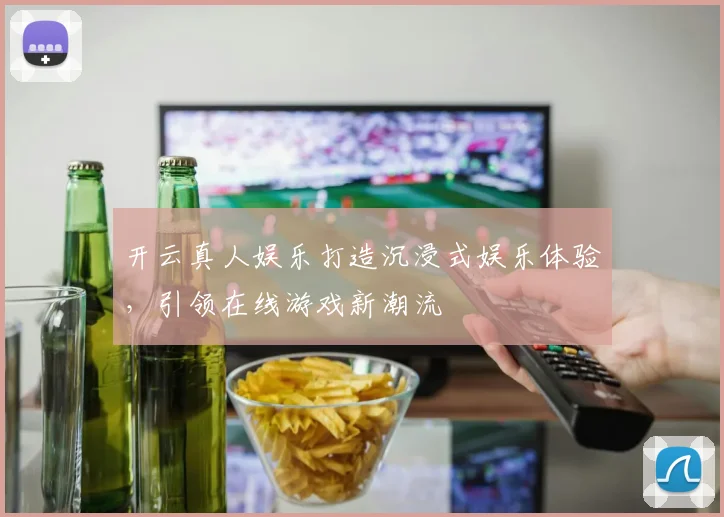 开云真人娱乐打造沉浸式娱乐体验，引领在线游戏新潮流