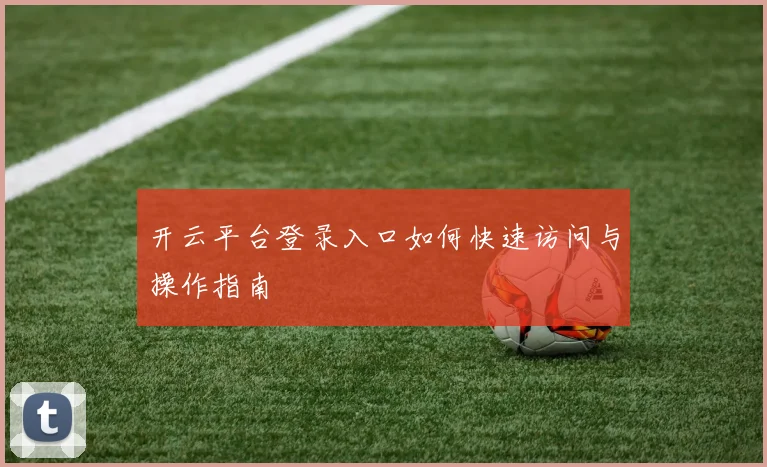 开云平台登录入口如何快速访问与操作指南