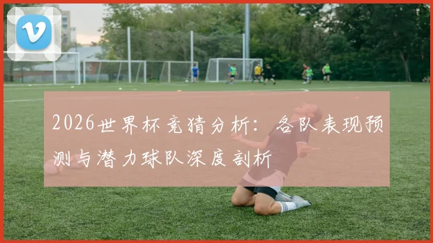 2026世界杯竞猜分析：各队表现预测与潜力球队深度剖析