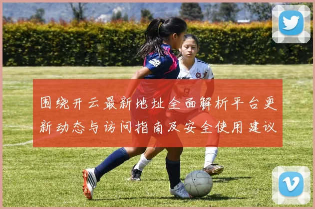 围绕开云最新地址全面解析平台更新动态与访问指南及安全使用建议