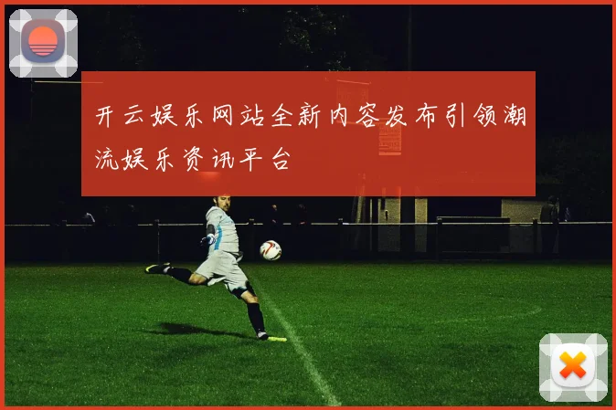 开云娱乐网站全新内容发布引领潮流娱乐资讯平台