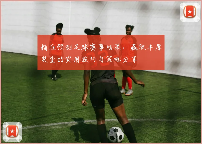 精准预测足球赛事结果，赢取丰厚奖金的实用技巧与策略分享